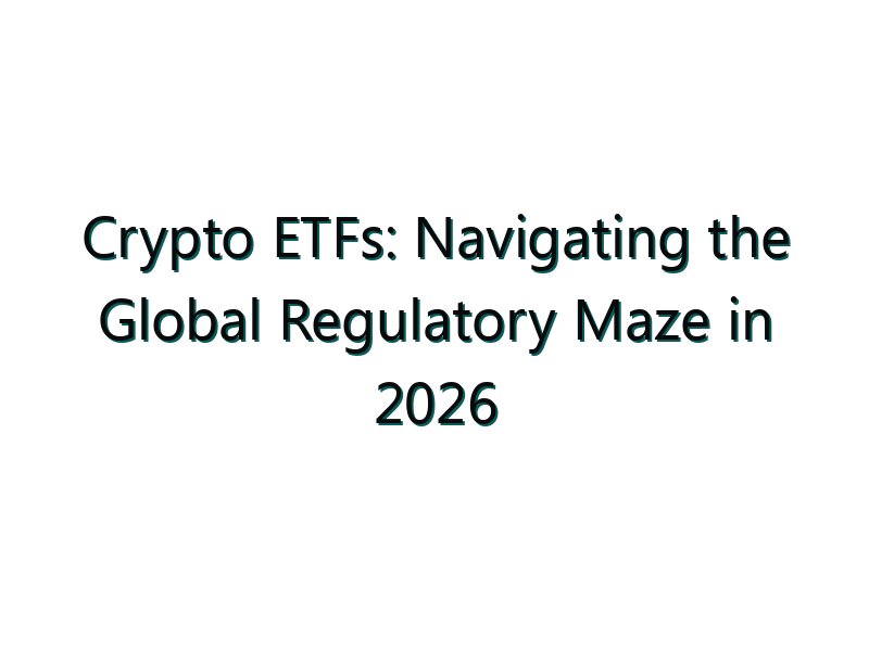 Crypto ETFs: Navigating the Global Regulatory Maze in 2026