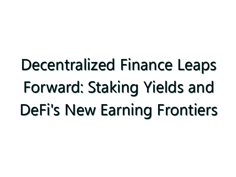 Decentralized Finance Leaps Forward: Staking Yields and DeFi’s New Earning Frontiers