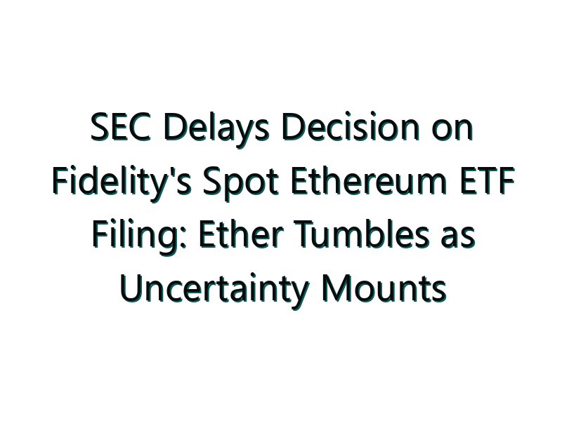SEC Delays Decision on Fidelity’s Spot Ethereum ETF Filing: Ether Tumbles as Uncertainty Mounts