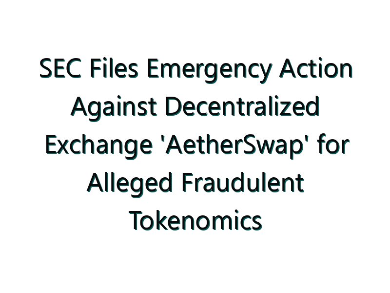SEC Files Emergency Action Against Decentralized Exchange ‘AetherSwap’ for Alleged Fraudulent Tokenomics