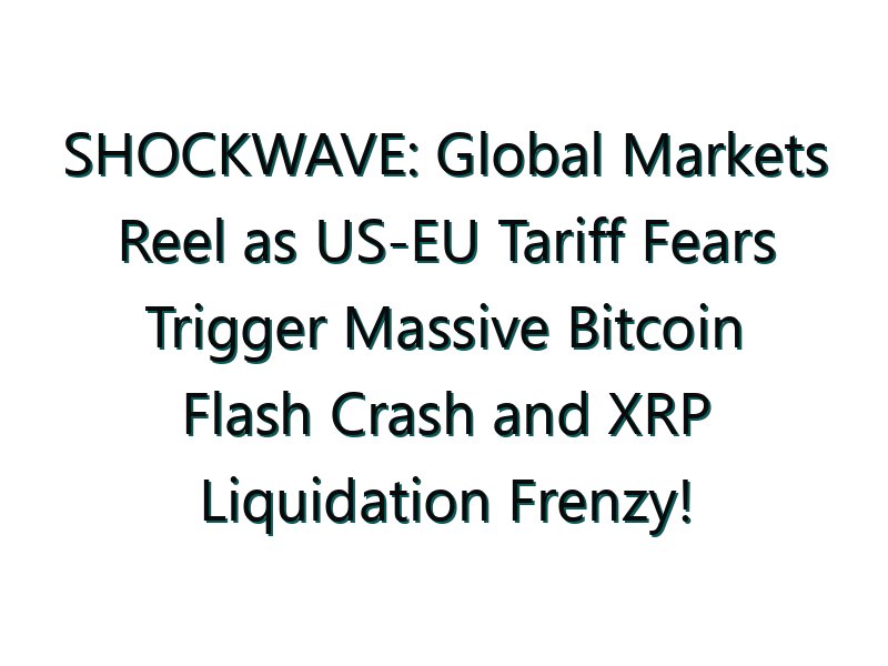 SHOCKWAVE: Global Markets Reel as US-EU Tariff Fears Trigger Massive Bitcoin Flash Crash and XRP Liquidation Frenzy!