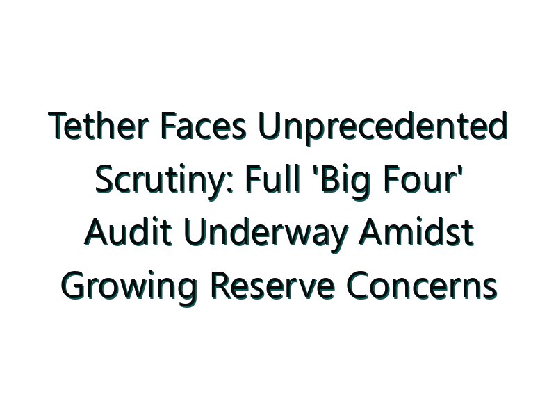 Tether Faces Unprecedented Scrutiny: Full ‘Big Four’ Audit Underway Amidst Growing Reserve Concerns