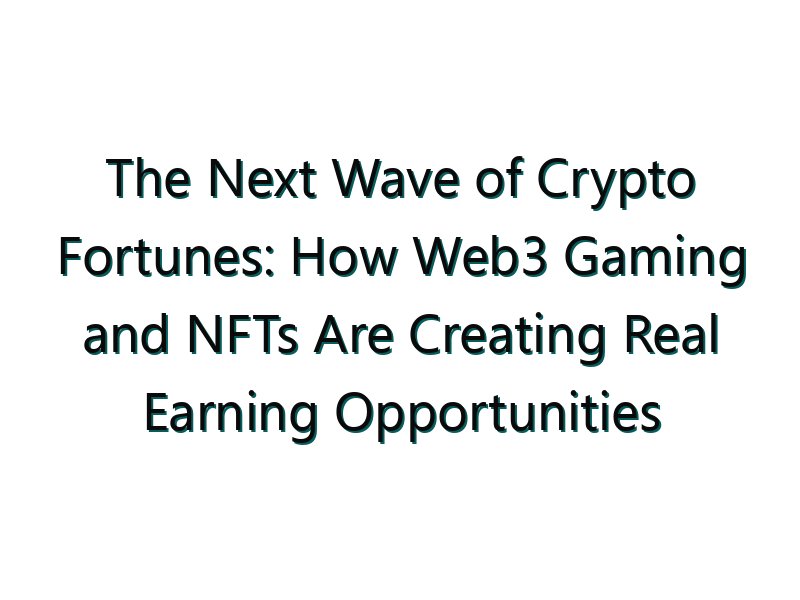 The Next Wave of Crypto Fortunes: How Web3 Gaming and NFTs Are Creating Real Earning Opportunities