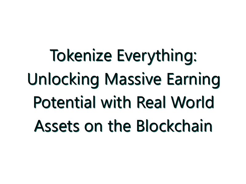 Tokenize Everything: Unlocking Massive Earning Potential with Real World Assets on the Blockchain