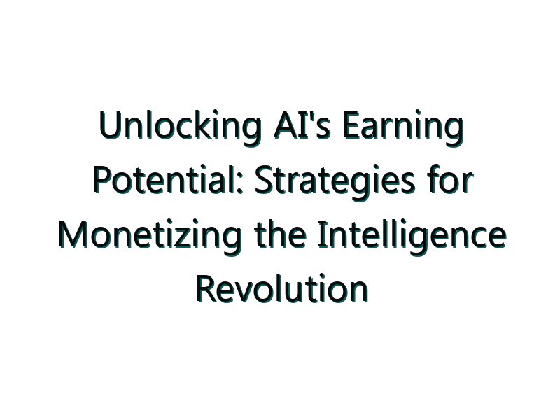 Unlocking AI’s Earning Potential: Strategies for Monetizing the Intelligence Revolution